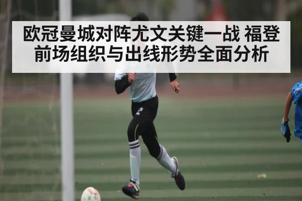 欧冠曼城对阵尤文关键一战 福登前场组织与出线形势全面分析