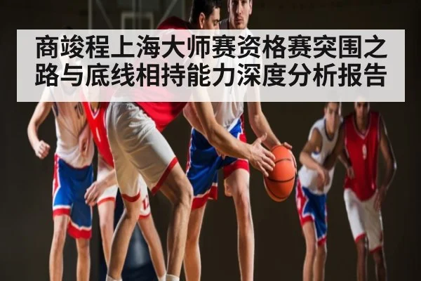 商竣程上海大师赛资格赛突围之路与底线相持能力深度分析报告