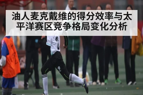 油人麦克戴维的得分效率与太平洋赛区竞争格局变化分析