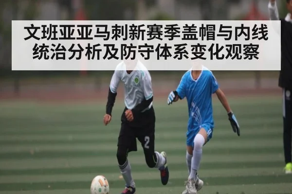 文班亚亚马刺新赛季盖帽与内线统治分析及防守体系变化观察