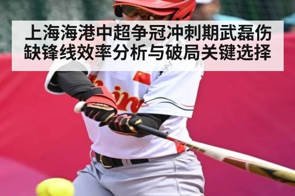 上海海港中超争冠冲刺期武磊伤缺锋线效率分析与破局关键选择