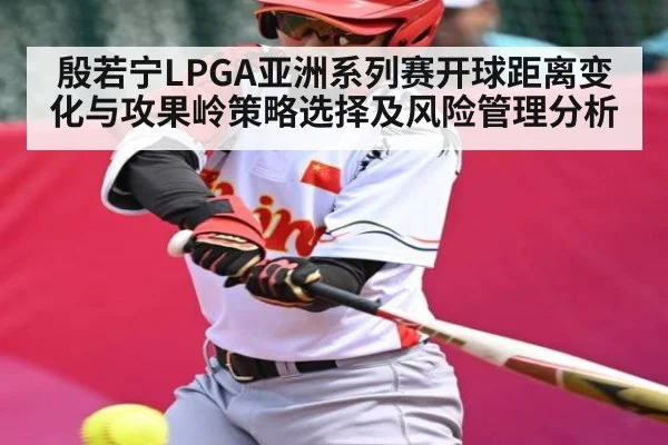 殷若宁LPGA亚洲系列赛开球距离变化与攻果岭策略选择及风险管理分析